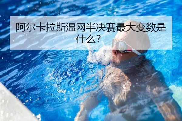 阿尔卡拉斯温网半决赛最大变数是什么？